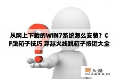 从网上下载的WIN7系统怎么安装？CF跳箱子技巧 穿越火线跳箱子按键大全   当下软件园