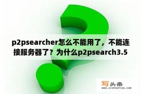 p2psearcher怎么不能用了，不能连接服务器了？为什么p2psearch3.5无法打开？