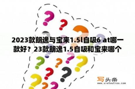 2023款朗逸与宝来1.5l自吸6 at哪一款好？23款朗逸1.5自吸和宝来哪个好？