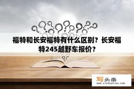 福特和长安福特有什么区别？长安福特245越野车报价？