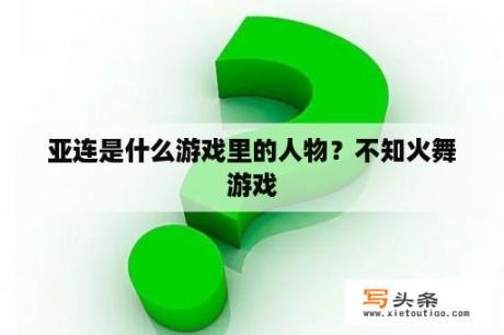 亚连是什么游戏里的人物？不知火舞游戏