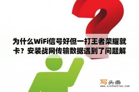 为什么WiFi信号好但一打王者荣耀就卡？安装战网传输数据遇到了问题解决教程   当下软件园