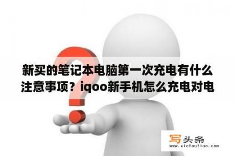 新买的笔记本电脑第一次充电有什么注意事项？iqoo新手机怎么充电对电池好？