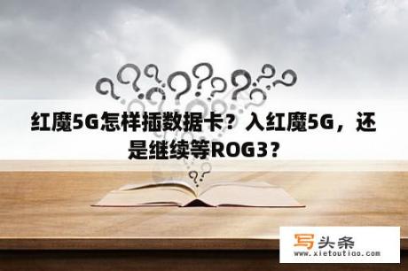 红魔5G怎样插数据卡？入红魔5G，还是继续等ROG3？