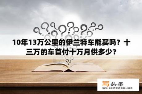 10年13万公里的伊兰特车能买吗？十三万的车首付十万月供多少？