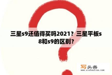 三星s9还值得买吗2021？三星平板s8和s9的区别？