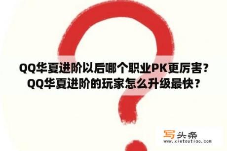 QQ华夏进阶以后哪个职业PK更厉害？QQ华夏进阶的玩家怎么升级最快？