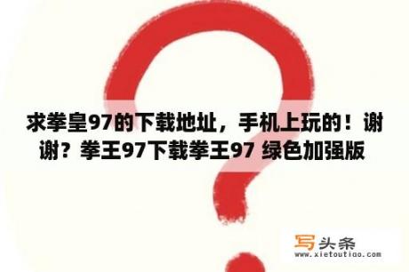 求拳皇97的下载地址，手机上玩的！谢谢？拳王97下载拳王97 绿色加强版 下载 当下软件园 软件下载