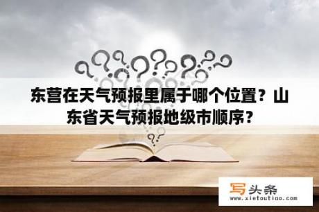 东营在天气预报里属于哪个位置？山东省天气预报地级市顺序？