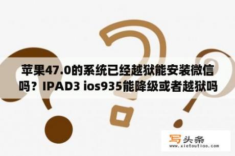 苹果47.0的系统已经越狱能安装微信吗？IPAD3 ios935能降级或者越狱吗？