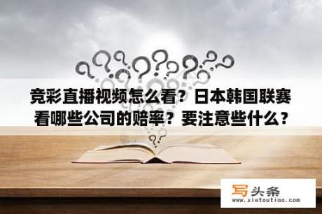 竞彩直播视频怎么看？日本韩国联赛看哪些公司的赔率？要注意些什么？