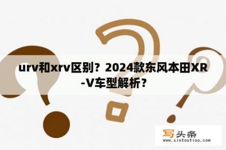 urv和xrv区别？2024款东风本田XR-V车型解析？