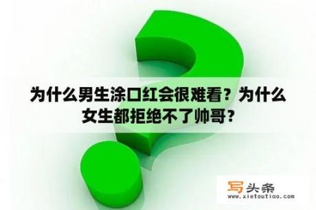 为什么男生涂口红会很难看？为什么女生都拒绝不了帅哥？