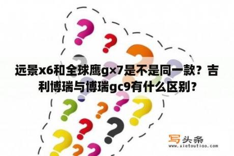 远景x6和全球鹰g×7是不是同一款？吉利博瑞与博瑞gc9有什么区别？