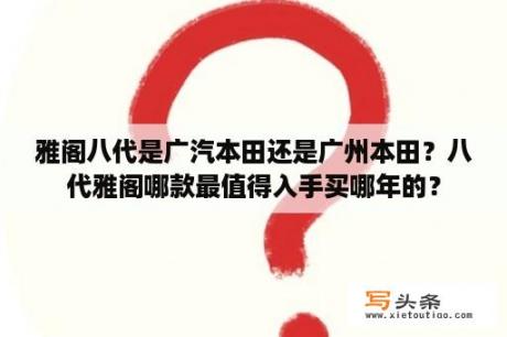 雅阁八代是广汽本田还是广州本田？八代雅阁哪款最值得入手买哪年的？