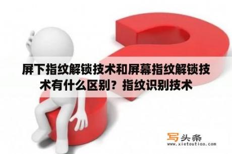 屏下指纹解锁技术和屏幕指纹解锁技术有什么区别？指纹识别技术