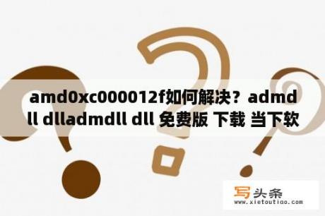 amd0xc000012f如何解决？admdll dlladmdll dll 免费版 下载 当下软件园 软件下载