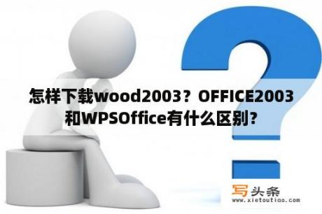 怎样下载wood2003？OFFICE2003和WPSOffice有什么区别？