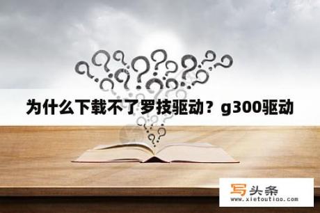 为什么下载不了罗技驱动？g300驱动