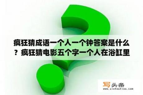 疯狂猜成语一个人一个钟答案是什么？疯狂猜电影五个字一个人在浴缸里面坐着是什么？