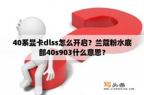 40系显卡dlss怎么开启？兰蔻粉水底部40s903什么意思？