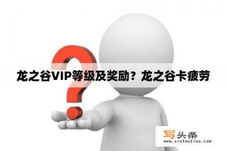 龙之谷VIP等级及奖励？龙之谷卡疲劳