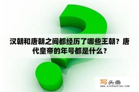 汉朝和唐朝之间都经历了哪些王朝？唐代皇帝的年号都是什么？