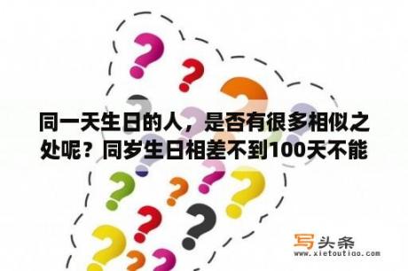 同一天生日的人，是否有很多相似之处呢？同岁生日相差不到100天不能结婚？