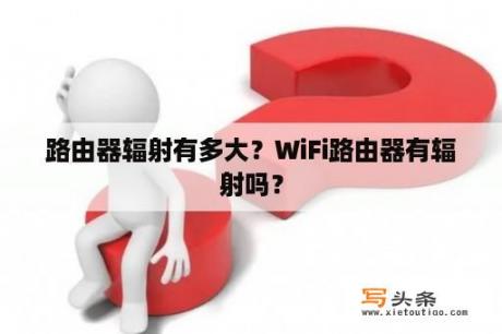 路由器辐射有多大？WiFi路由器有辐射吗？