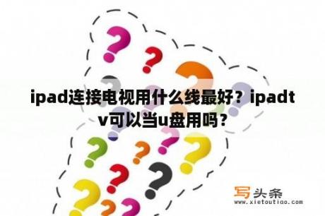 ipad连接电视用什么线最好？ipadtv可以当u盘用吗？