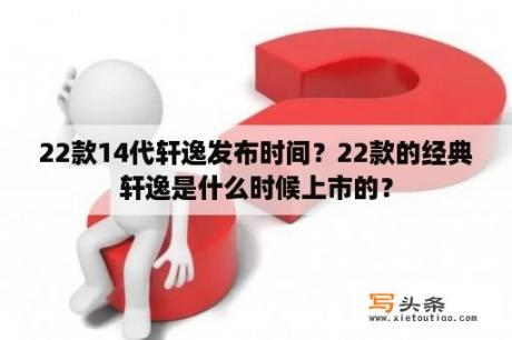 22款14代轩逸发布时间？22款的经典轩逸是什么时候上市的？