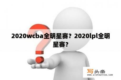 2020wcba全明星赛？2020lpl全明星赛？