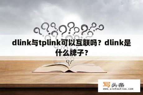 dlink与tplink可以互联吗？dlink是什么牌子？