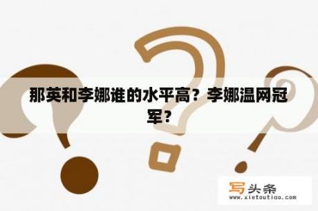 那英和李娜谁的水平高？李娜温网冠军？