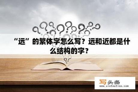 “远”的繁体字怎么写？远和近都是什么结构的字？