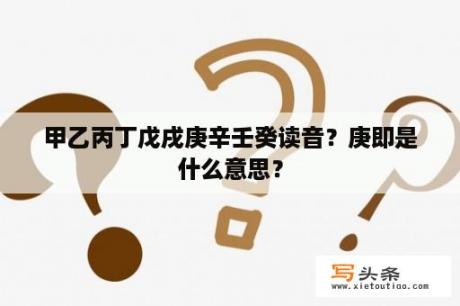 甲乙丙丁戊戌庚辛壬癸读音？庚即是什么意思？