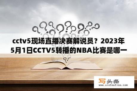 cctv5现场直播决赛解说员？2023年5月1日CCTV5转播的NBA比赛是哪一场？