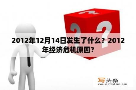 2012年12月14日发生了什么？2012年经济危机原因？