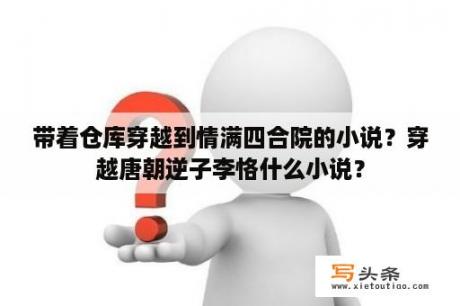 带着仓库穿越到情满四合院的小说？穿越唐朝逆子李恪什么小说？