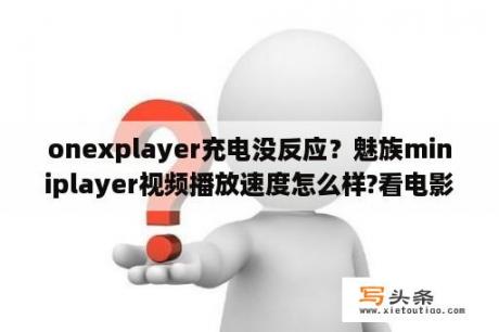 onexplayer充电没反应？魅族miniplayer视频播放速度怎么样?看电影效果怎么样?流畅吗？