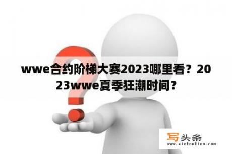 wwe合约阶梯大赛2023哪里看？2023wwe夏季狂潮时间？