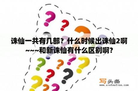 诛仙一共有几部？什么时候出诛仙2啊~~~和新诛仙有什么区别啊？