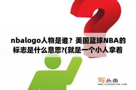 nbalogo人物是谁？美国篮球NBA的标志是什么意思?(就是一个小人拿着篮球的那个)？