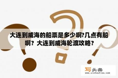 大连到威海的船票是多少啊?几点有船啊？大连到威海轮渡攻略？