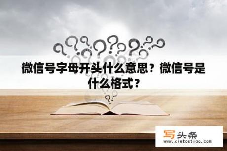 微信号字母开头什么意思？微信号是什么格式？