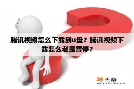 腾讯视频怎么下载到u盘？腾讯视频下载怎么老是暂停？