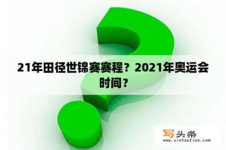 21年田径世锦赛赛程？2021年奥运会时间？