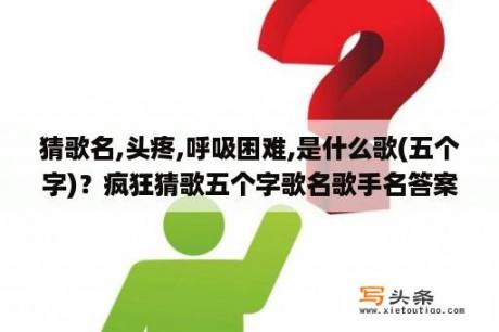 猜歌名,头疼,呼吸困难,是什么歌(五个字)？疯狂猜歌五个字歌名歌手名答案_六个字歌名答案？