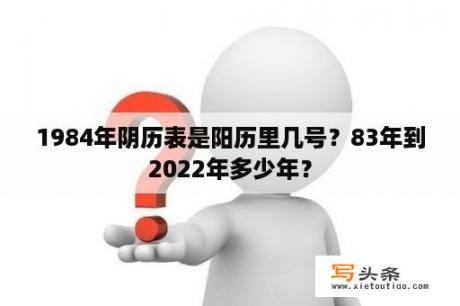 1984年阴历表是阳历里几号？83年到2022年多少年？