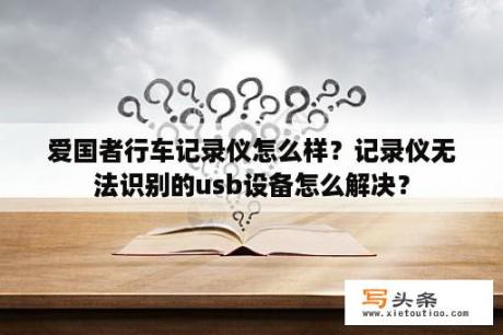 爱国者行车记录仪怎么样？记录仪无法识别的usb设备怎么解决？